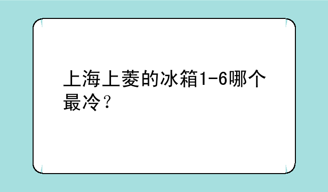 上海上菱的冰箱1-6哪个最冷？