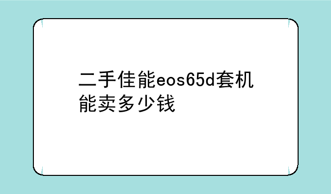 二手佳能eos65d套机能卖多少钱