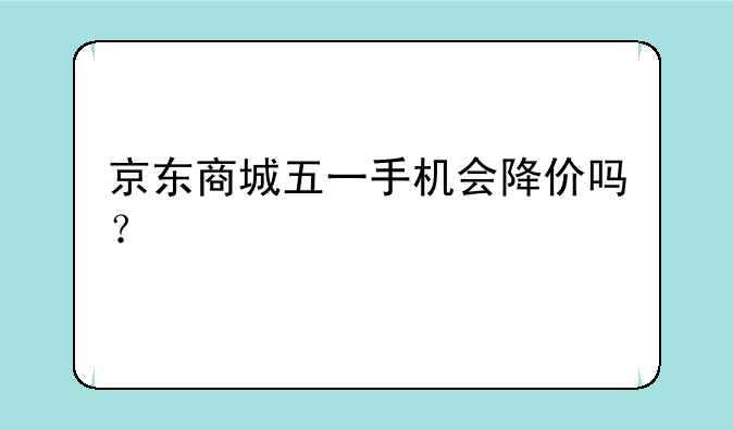 京东商城五一手机会降价吗？