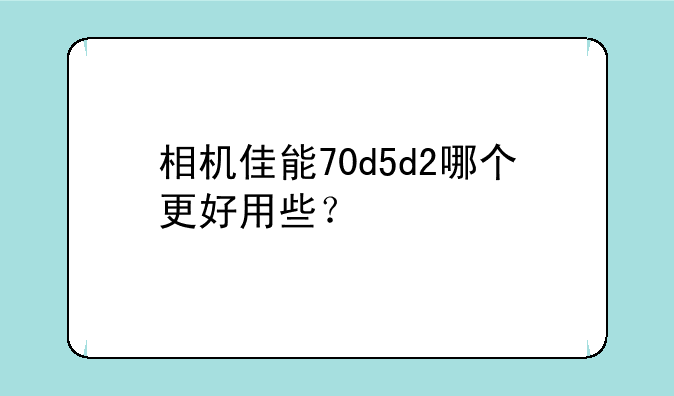 相机佳能70d5d2哪个更好用些？