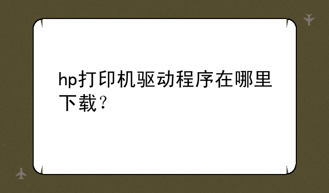 hp打印机驱动程序在哪里下载？
