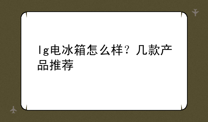 lg电冰箱怎么样？几款产品推荐