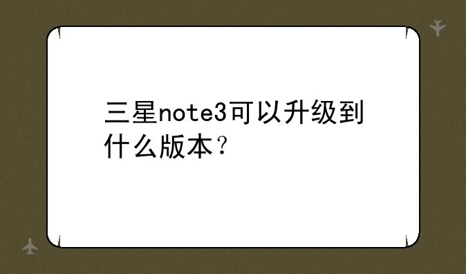 三星note3可以升级到什么版本？