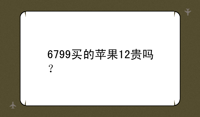 6799买的苹果12贵吗？