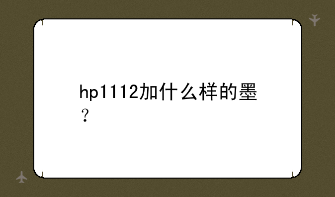 hp1112加什么样的墨？