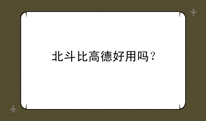 北斗比高德好用吗？