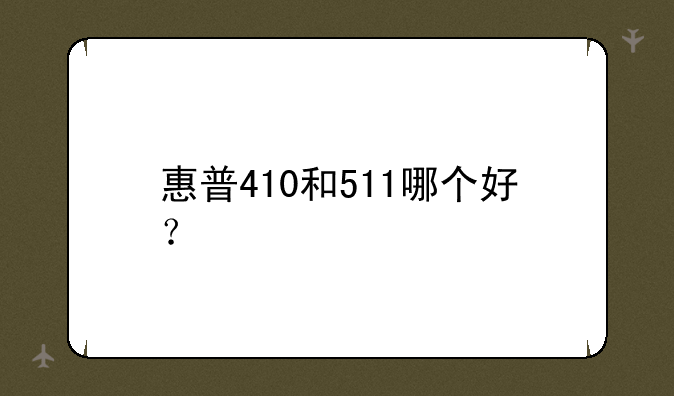 惠普410和511哪个好？