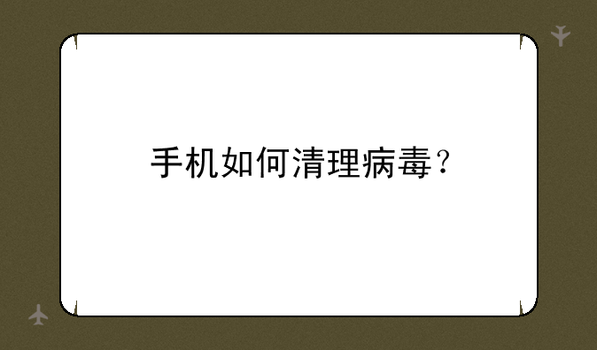 手机如何清理病毒？