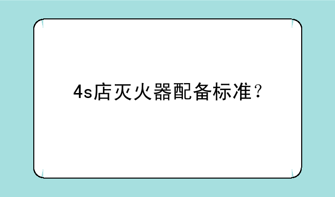 4s店灭火器配备标准？