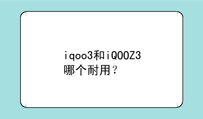iqoo3和iQOOZ3哪个耐用？