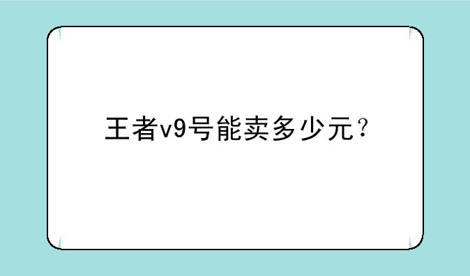 王者v9号能卖多少元？