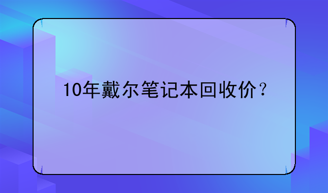 10年戴尔笔记本回收价？
