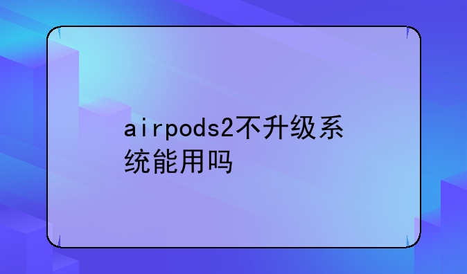 airpods2不升级系统能用吗