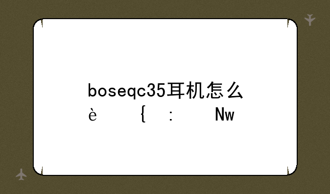 boseqc35耳机怎么连接蓝牙