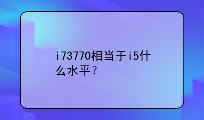 i73770相当于i5什么水平？