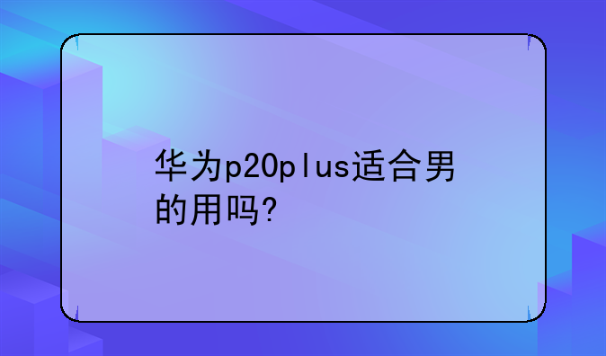 华为p20plus适合男的用吗?