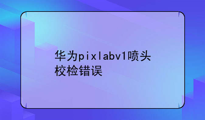 华为pixlabv1喷头校检错误