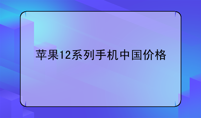 苹果12系列手机中国价格