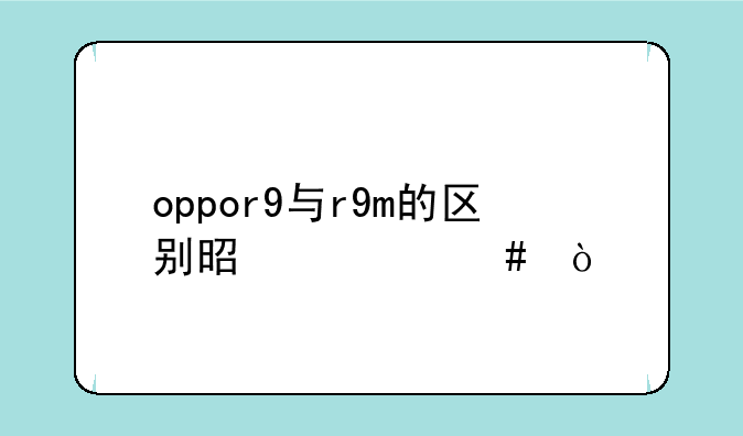 oppor9与r9m的区别是什么？
