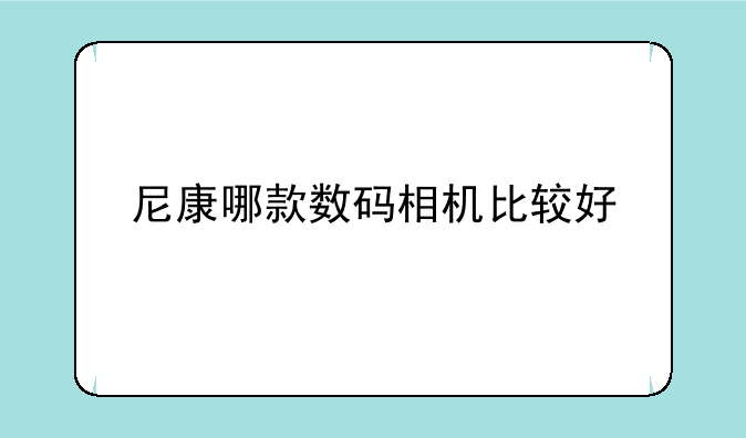尼康哪款数码相机比较好