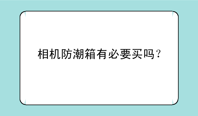 相机防潮箱有必要买吗？