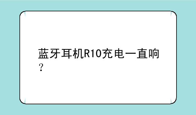 蓝牙耳机R10充电一直响？