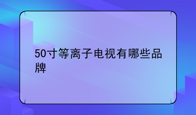 50寸等离子电视有哪些品牌