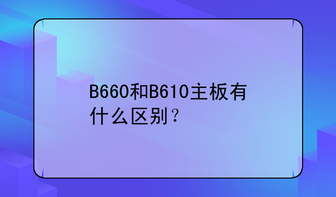 B660和B610主板有什么区别？