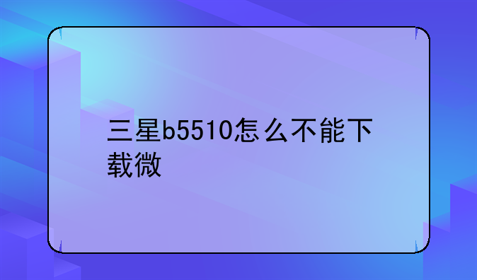 三星b5510怎么不能下载微信