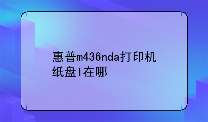 惠普m436nda打印机纸盘1在哪