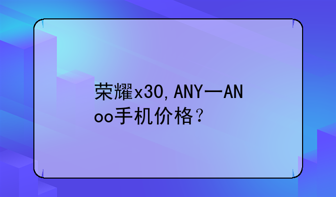 荣耀x30,ANY一ANoo手机价格？