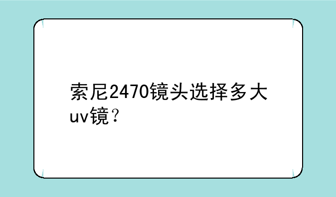 索尼2470镜头选择多大uv镜？