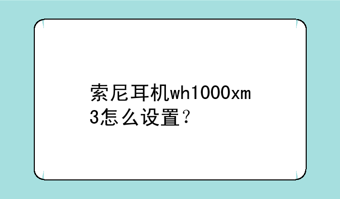 索尼耳机wh1000xm3怎么设置？