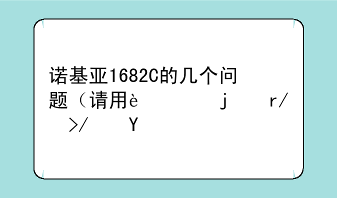 诺基亚1682C的几个问题（请用过的朋友进）