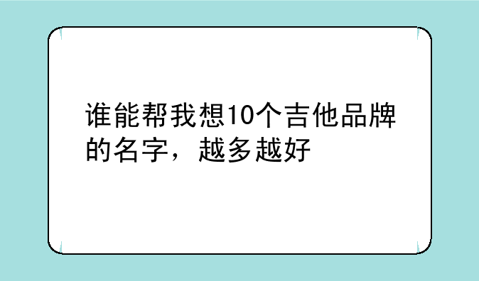 谁能帮我想10个吉他品牌的名字，越多越好