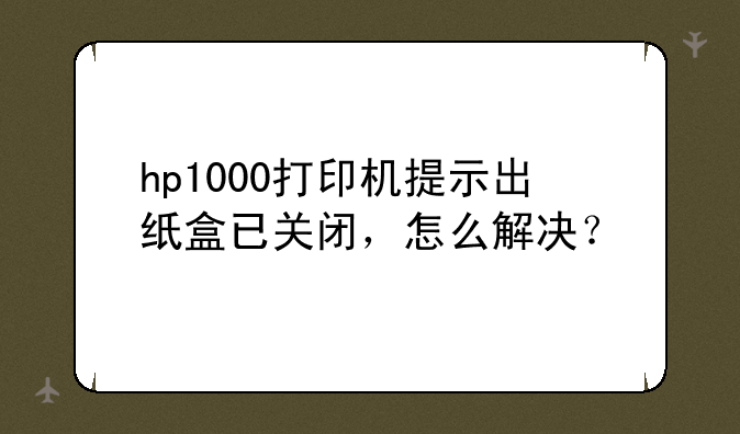 hp1000打印机提示出纸盒已关闭，怎么解决？
