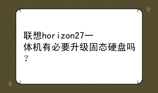 联想horizon27一体机有必要升级固态硬盘吗？