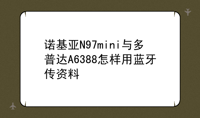 诺基亚N97mini与多普达A6388怎样用蓝牙传资料