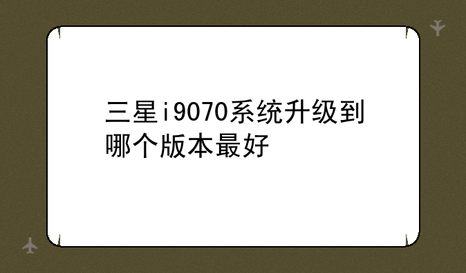 三星i9070系统升级到哪个版本最好