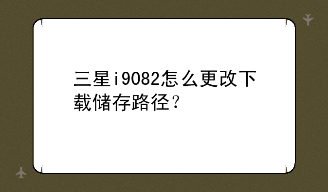 三星i9082怎么更改下载储存路径？