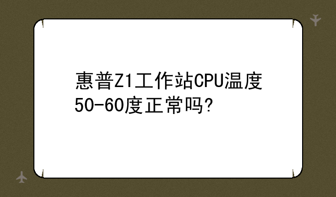 惠普Z1工作站CPU温度50-60度正常吗?