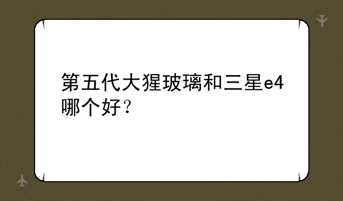 第五代大猩玻璃和三星e4哪个好？