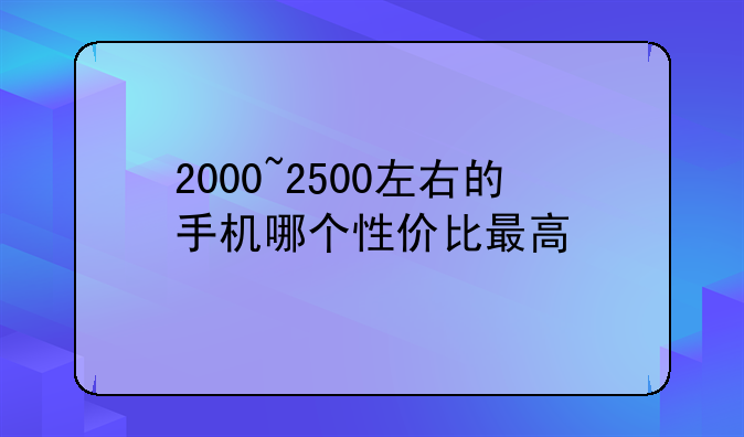2000~2500左右的手机哪个性价比最高