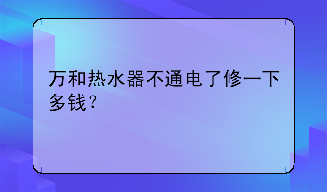 万和热水器不通电了修一下多钱？