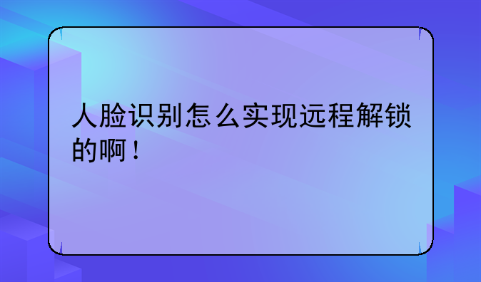 人脸识别怎么实现远程解锁的啊！