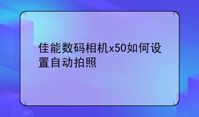 佳能数码相机x50如何设置自动拍照