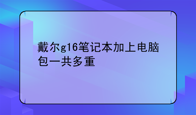 戴尔g16笔记本加上电脑包一共多重