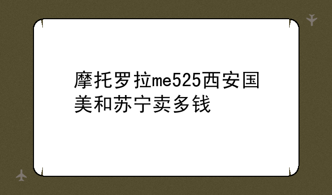 摩托罗拉me525西安国美和苏宁卖多钱