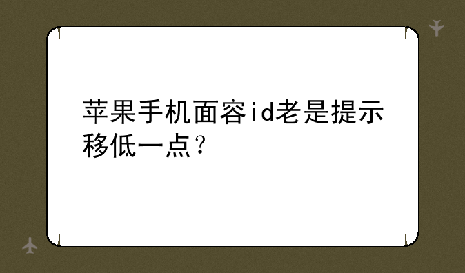 苹果手机面容id老是提示移低一点？