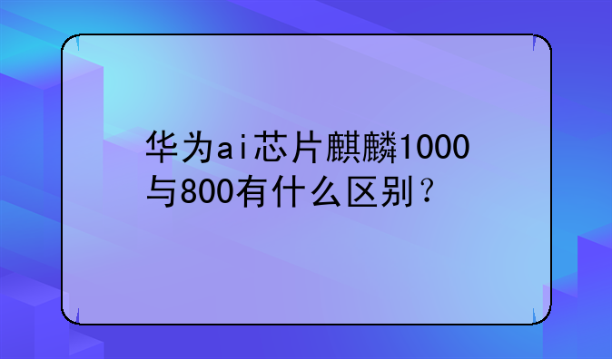 华为ai芯片麒麟1000与800有什么区别？